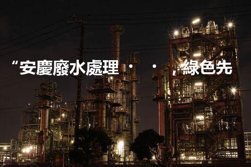 “安慶廢水處理，綠色先鋒，環(huán)保典范！”